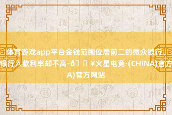 体育游戏app平台金钱范围位居前二的微众银行、网商银行入款利率却不高-🔥火星电竞·(CHINA)官方网站