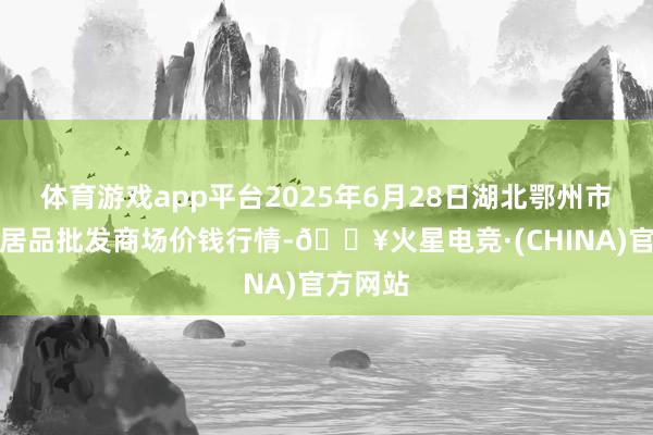 体育游戏app平台2025年6月28日湖北鄂州市蟠龙农居品批发商场价钱行情-🔥火星电竞·(CHINA)官方网站