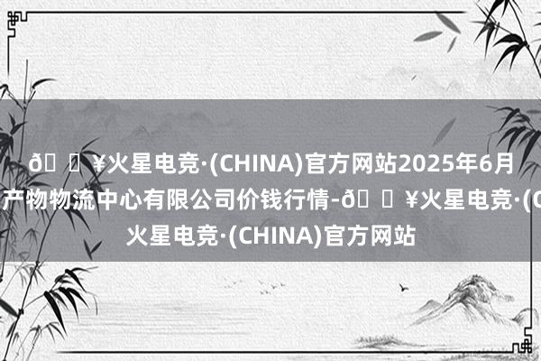 🔥火星电竞·(CHINA)官方网站2025年6月28日滕州市农副产物物流中心有限公司价钱行情-🔥火星电竞·(CHINA)官方网站