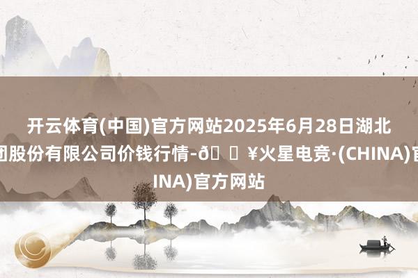 开云体育(中国)官方网站2025年6月28日湖北黄商集团股份有限公司价钱行情-🔥火星电竞·(CHINA)官方网站