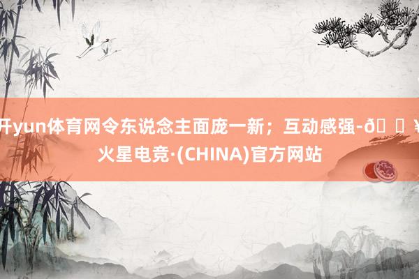 开yun体育网令东说念主面庞一新；互动感强-🔥火星电竞·(CHINA)官方网站