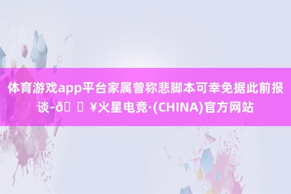 体育游戏app平台家属曾称悲脚本可幸免据此前报谈-🔥火星电竞·(CHINA)官方网站