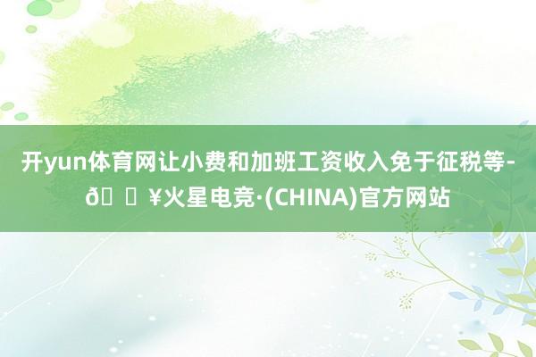 开yun体育网让小费和加班工资收入免于征税等-🔥火星电竞·(CHINA)官方网站