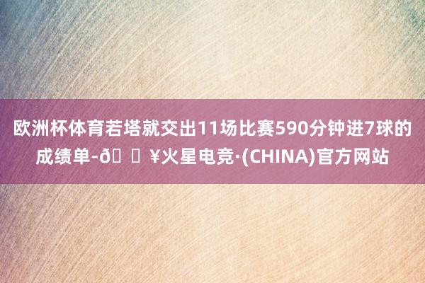 欧洲杯体育若塔就交出11场比赛590分钟进7球的成绩单-🔥火星电竞·(CHINA)官方网站