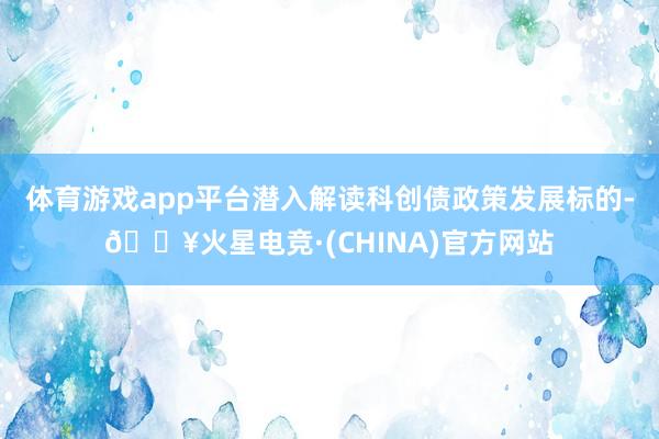 体育游戏app平台潜入解读科创债政策发展标的-🔥火星电竞·(CHINA)官方网站