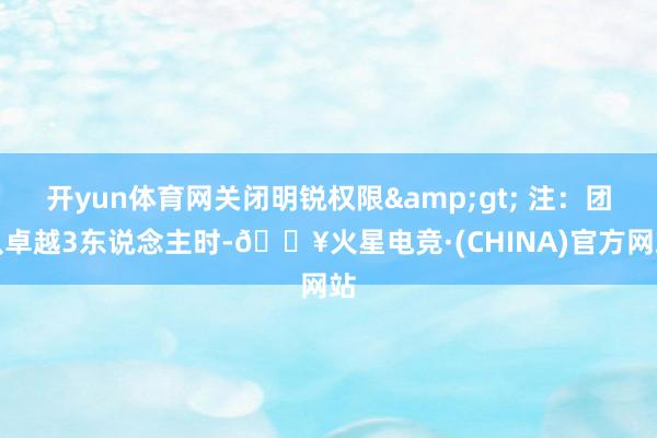 开yun体育网关闭明锐权限&gt; 注：团队卓越3东说念主时-🔥火星电竞·(CHINA)官方网站