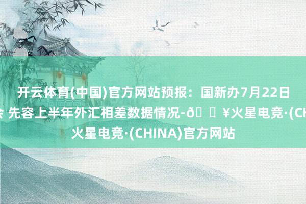 开云体育(中国)官方网站预报：国新办7月22日举行新闻发布会 先容上半年外汇相差数据情况-🔥火星电竞·(CHINA)官方网站