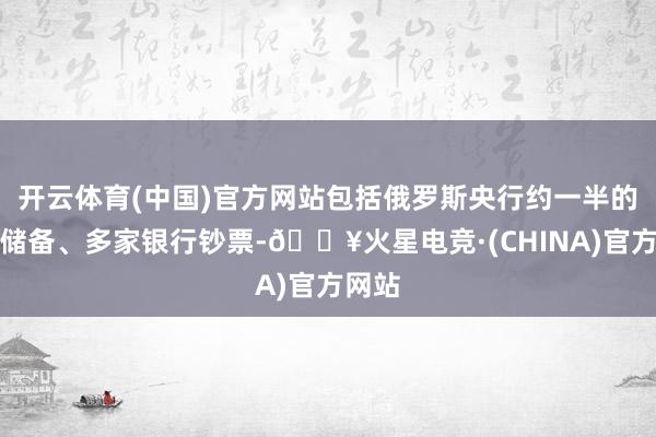 开云体育(中国)官方网站包括俄罗斯央行约一半的外汇储备、多家银行钞票-🔥火星电竞·(CHINA)官方网站