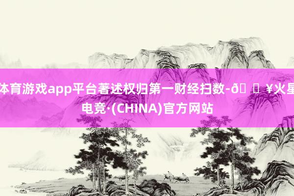 体育游戏app平台著述权归第一财经扫数-🔥火星电竞·(CHINA)官方网站