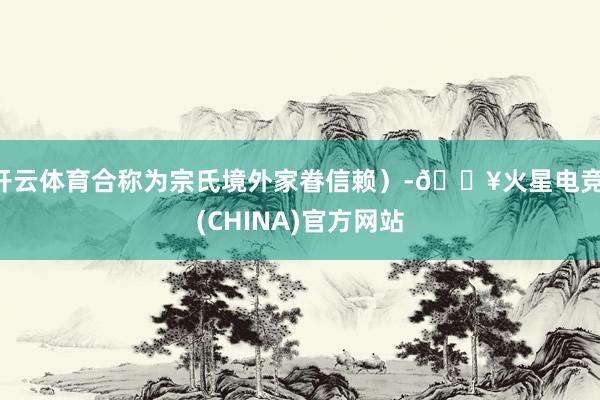 开云体育合称为宗氏境外家眷信赖）-🔥火星电竞·(CHINA)官方网站