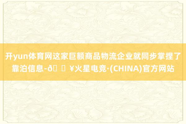 开yun体育网这家巨额商品物流企业就同步掌捏了靠泊信息-🔥火星电竞·(CHINA)官方网站