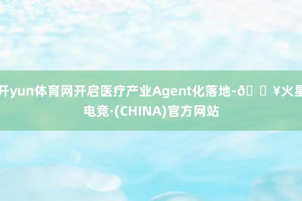开yun体育网开启医疗产业Agent化落地-🔥火星电竞·(CHINA)官方网站
