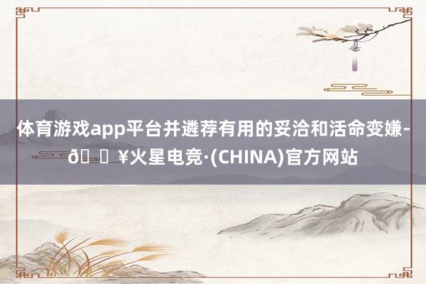 体育游戏app平台并遴荐有用的妥洽和活命变嫌-🔥火星电竞·(CHINA)官方网站