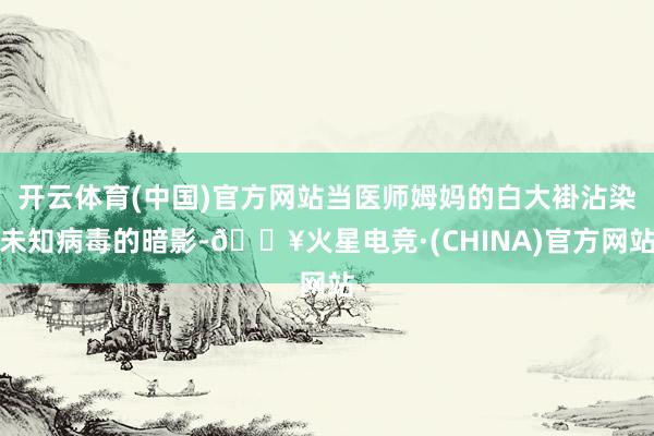 开云体育(中国)官方网站当医师姆妈的白大褂沾染未知病毒的暗影-🔥火星电竞·(CHINA)官方网站