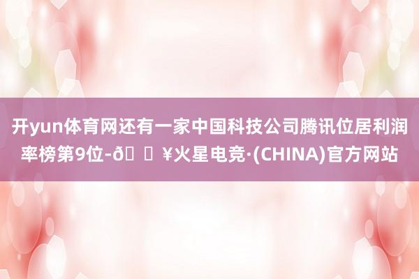 开yun体育网还有一家中国科技公司腾讯位居利润率榜第9位-🔥火星电竞·(CHINA)官方网站