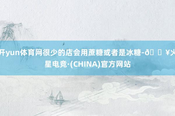 开yun体育网很少的店会用蔗糖或者是冰糖-🔥火星电竞·(CHINA)官方网站