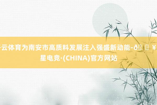 开云体育为南安市高质料发展注入强盛新动能-🔥火星电竞·(CHINA)官方网站
