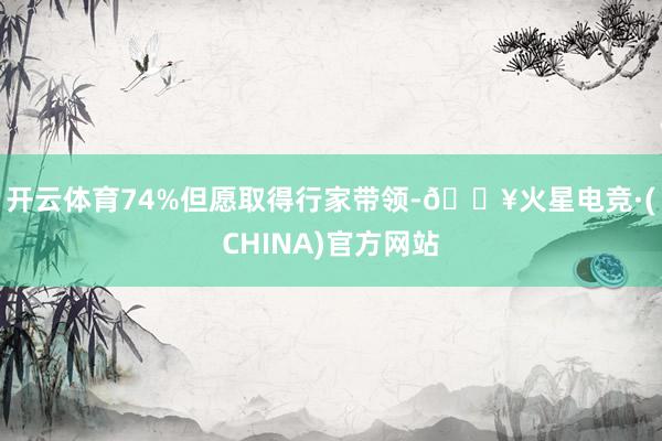 开云体育74%但愿取得行家带领-🔥火星电竞·(CHINA)官方网站