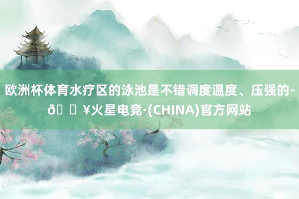 欧洲杯体育水疗区的泳池是不错调度温度、压强的-🔥火星电竞·(CHINA)官方网站