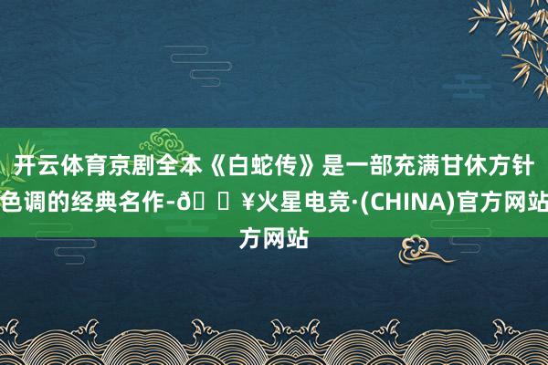 开云体育京剧全本《白蛇传》是一部充满甘休方针色调的经典名作-🔥火星电竞·(CHINA)官方网站