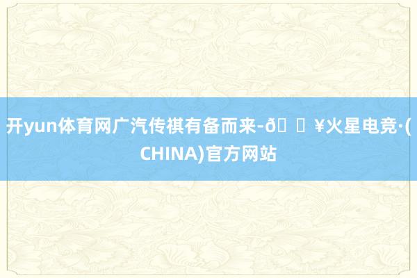 开yun体育网　　广汽传祺有备而来-🔥火星电竞·(CHINA)官方网站