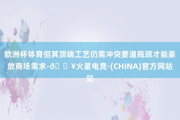 欧洲杯体育但其顶端工艺仍需冲突要道瓶颈才能豪放商场需求-🔥火星电竞·(CHINA)官方网站