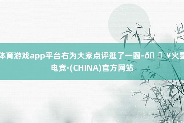 体育游戏app平台右为大家点评逛了一圈-🔥火星电竞·(CHINA)官方网站