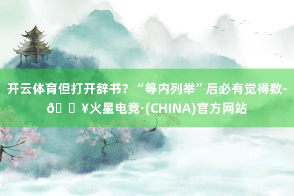 开云体育但打开辞书？“等内列举”后必有觉得数-🔥火星电竞·(CHINA)官方网站