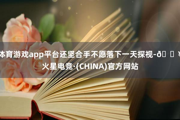 体育游戏app平台还坚合手不愿落下一天探视-🔥火星电竞·(CHINA)官方网站