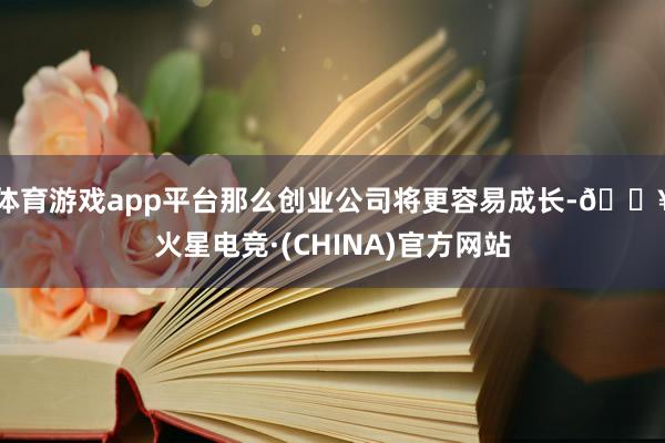 体育游戏app平台那么创业公司将更容易成长-🔥火星电竞·(CHINA)官方网站