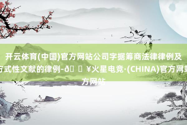 开云体育(中国)官方网站公司字据筹商法律律例及方式性文献的律例-🔥火星电竞·(CHINA)官方网站