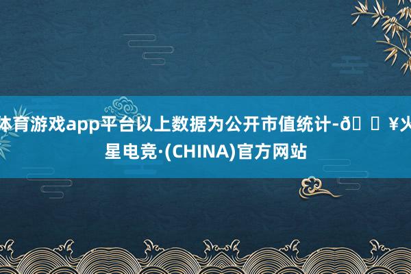 体育游戏app平台以上数据为公开市值统计-🔥火星电竞·(CHINA)官方网站