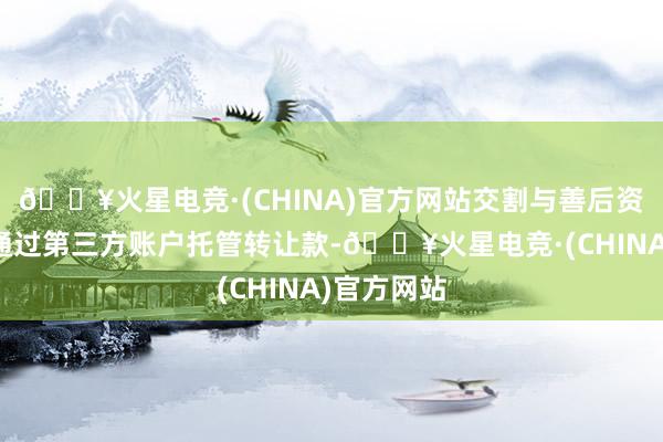 🔥火星电竞·(CHINA)官方网站交割与善后资金监管：通过第三方账户托管转让款-🔥火星电竞·(CHINA)官方网站