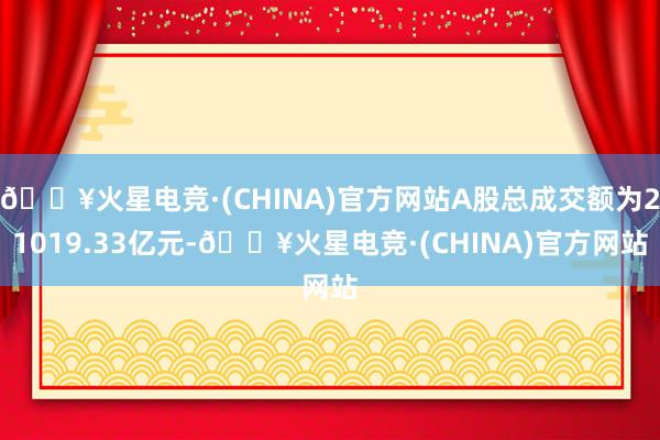 🔥火星电竞·(CHINA)官方网站A股总成交额为21019.33亿元-🔥火星电竞·(CHINA)官方网站