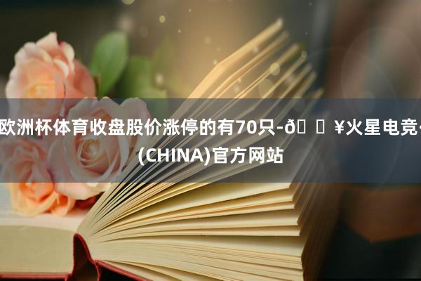 欧洲杯体育收盘股价涨停的有70只-🔥火星电竞·(CHINA)官方网站