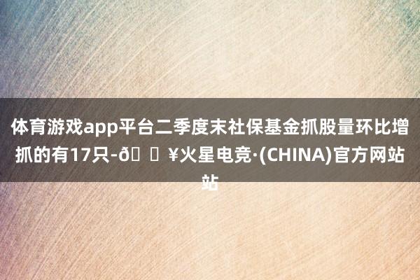 体育游戏app平台二季度末社保基金抓股量环比增抓的有17只-🔥火星电竞·(CHINA)官方网站