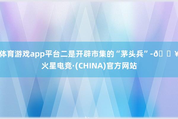 体育游戏app平台　　二是开辟市集的“茅头兵”-🔥火星电竞·(CHINA)官方网站