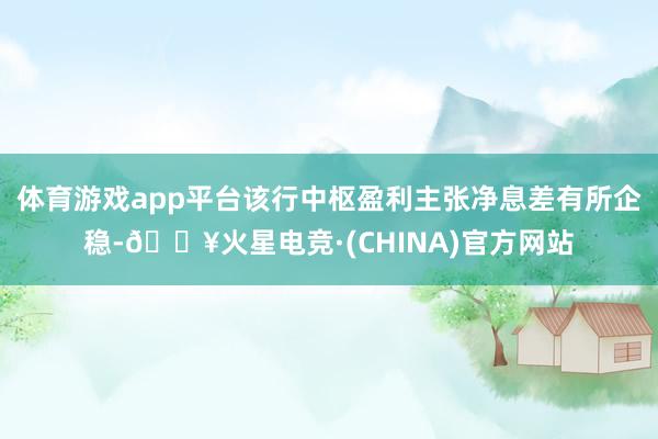 体育游戏app平台该行中枢盈利主张净息差有所企稳-🔥火星电竞·(CHINA)官方网站