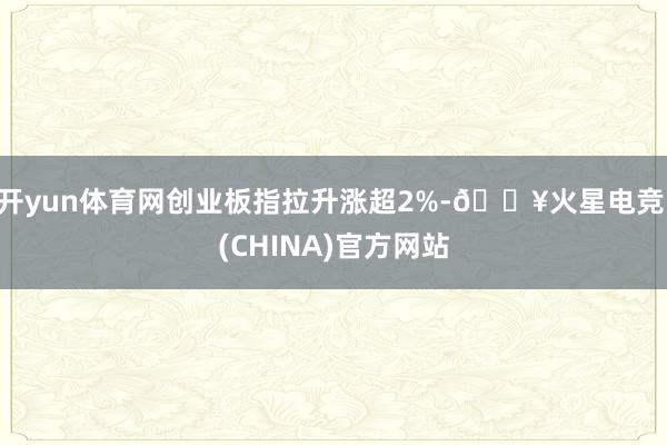 开yun体育网创业板指拉升涨超2%-🔥火星电竞·(CHINA)官方网站