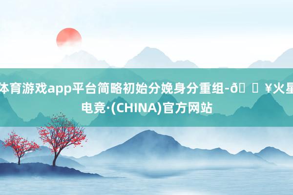 体育游戏app平台简略初始分娩身分重组-🔥火星电竞·(CHINA)官方网站