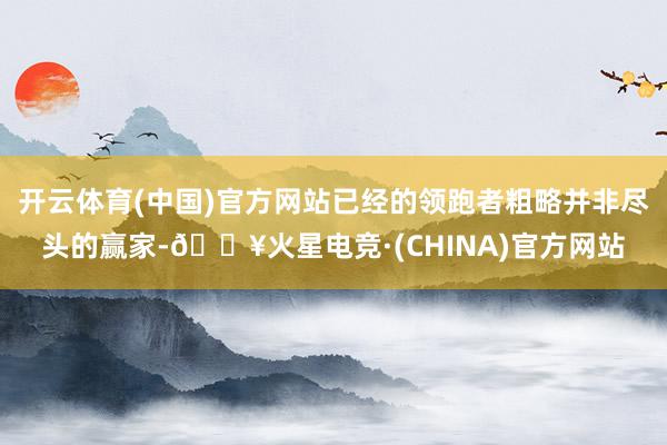 开云体育(中国)官方网站已经的领跑者粗略并非尽头的赢家-🔥火星电竞·(CHINA)官方网站