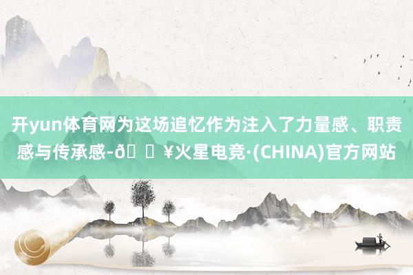 开yun体育网为这场追忆作为注入了力量感、职责感与传承感-🔥火星电竞·(CHINA)官方网站