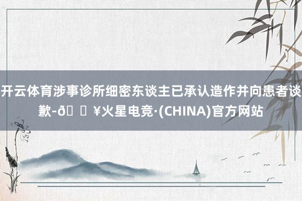开云体育涉事诊所细密东谈主已承认造作并向患者谈歉-🔥火星电竞·(CHINA)官方网站