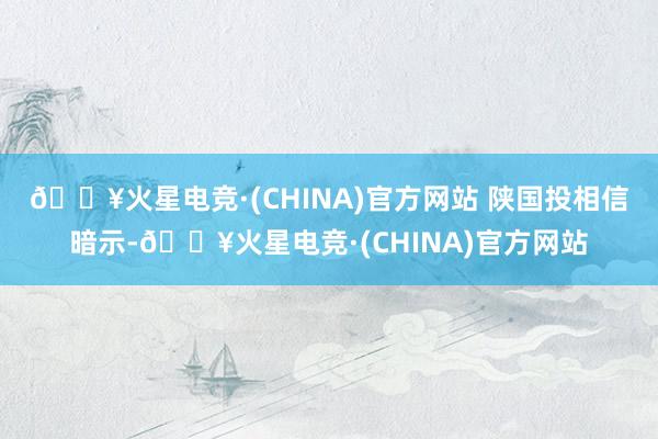 🔥火星电竞·(CHINA)官方网站 　　陕国投相信暗示-🔥火星电竞·(CHINA)官方网站
