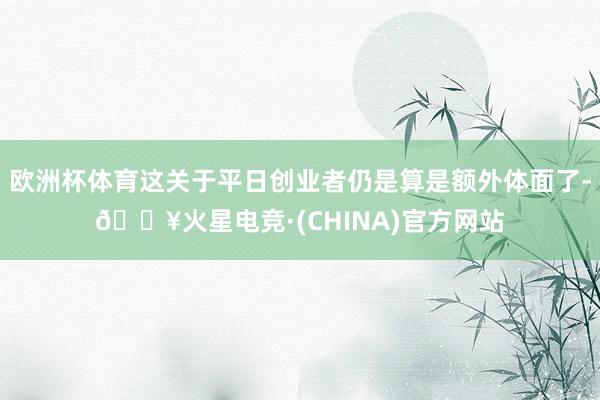 欧洲杯体育这关于平日创业者仍是算是额外体面了-🔥火星电竞·(CHINA)官方网站
