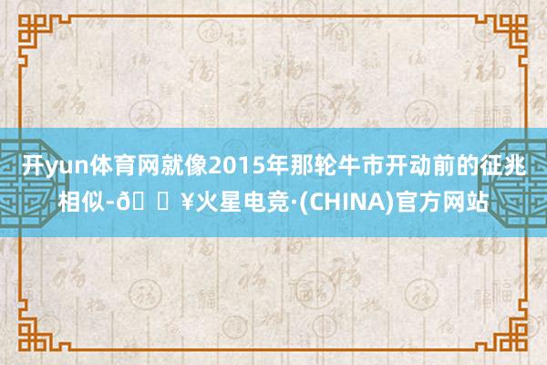 开yun体育网就像2015年那轮牛市开动前的征兆相似-🔥火星电竞·(CHINA)官方网站