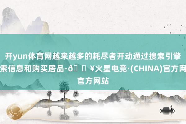 开yun体育网越来越多的耗尽者开动通过搜索引擎搜索信息和购买居品-🔥火星电竞·(CHINA)官方网站