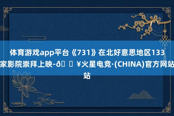 体育游戏app平台《731》在北好意思地区133家影院崇拜上映-🔥火星电竞·(CHINA)官方网站