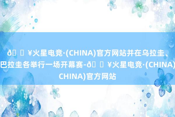 🔥火星电竞·(CHINA)官方网站并在乌拉圭、阿根廷和巴拉圭各举行一场开幕赛-🔥火星电竞·(CHINA)官方网站