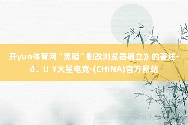 开yun体育网“黑暗”删改浏览器确立》的著述-🔥火星电竞·(CHINA)官方网站